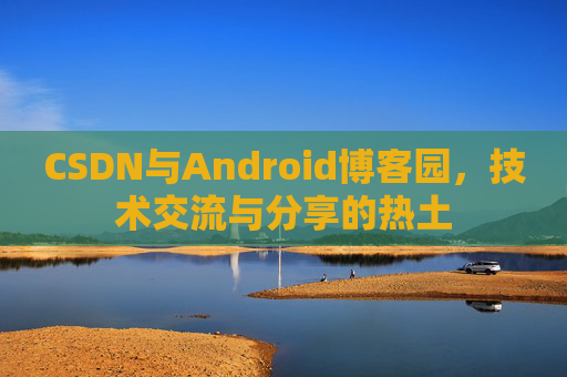 CSDN与Android博客园,技术交流与分享的热土